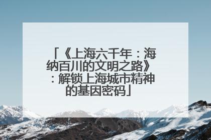 《上海六千年：海纳百川的文明之路》：解锁上海城市精神的基因密码
