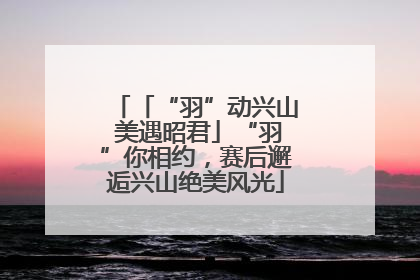 「“羽”动兴山 美遇昭君」“羽”你相约，赛后邂逅兴山绝美风光