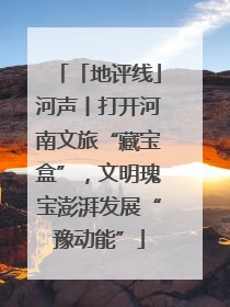 「地评线」河声丨打开河南文旅“藏宝盒”，文明瑰宝澎湃发展“豫动能”