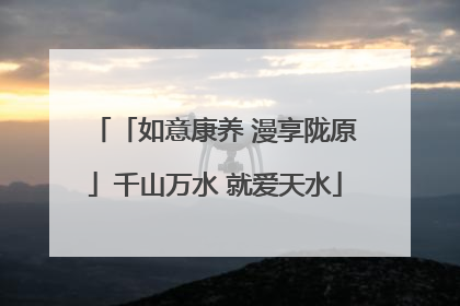 「如意康养 漫享陇原」千山万水 就爱天水