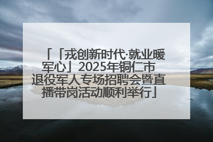 「戎创新时代·就业暖军心」2025年铜仁市退役军人专场招聘会暨直播带岗活动顺利举行