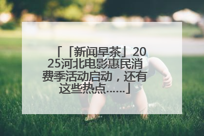 「新闻早茶」2025河北电影惠民消费季活动启动，还有这些热点……
