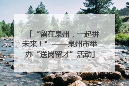 “留在泉州，一起拼未来！”——泉州市举办“送岗留才”活动