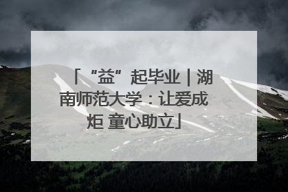 “益”起毕业｜湖南师范大学：让爱成炬 童心助立