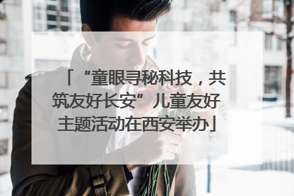 “童眼寻秘科技，共筑友好长安”儿童友好主题活动在西安举办