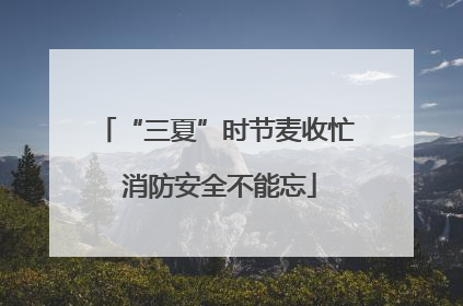 “三夏”时节麦收忙 消防安全不能忘
