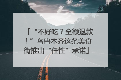 “不好吃？全额退款！”乌鲁木齐这条美食街推出“任性”承诺
