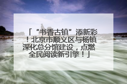 “书香古镇”添新彩！北京市顺义区与杨镇深化总分馆建设，点燃全民阅读新引擎！