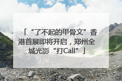 “了不起的甲骨文”香港首展即将开启，郑州全城光影“打Call”