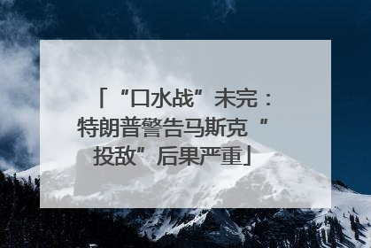 “口水战”未完：特朗普警告马斯克“投敌”后果严重