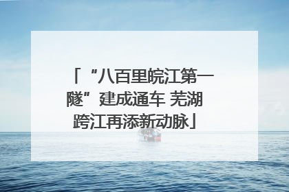 “八百里皖江第一隧”建成通车 芜湖跨江再添新动脉