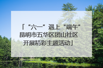 “六一”遇上“端午” 昆明市五华区团山社区开展精彩主题活动