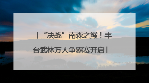 “决战”南森之巅！丰台武林万人争霸赛开启