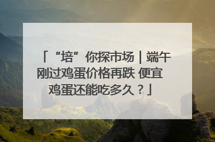 “培”你探市场｜端午刚过鸡蛋价格再跌 便宜鸡蛋还能吃多久？