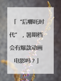 “后哪吒时代”，暑期档会有爆款动画电影吗？
