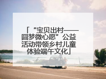 “宝贝出村——圆梦微心愿”公益活动带领乡村儿童体验端午文化