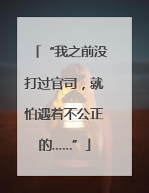 “我之前没打过官司，就怕遇着不公正的……”
