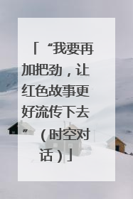 “我要再加把劲，让红色故事更好流传下去”（时空对话）