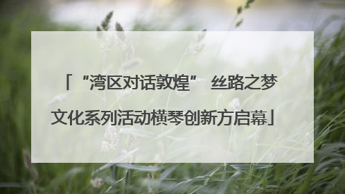 “湾区对话敦煌” 丝路之梦文化系列活动横琴创新方启幕