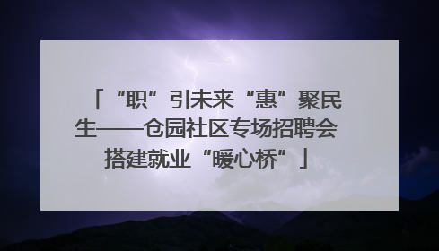 “职”引未来“惠”聚民生——仓园社区专场招聘会搭建就业“暖心桥”