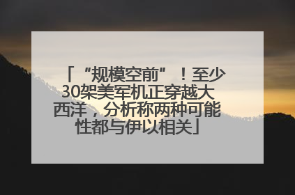 “规模空前”！至少30架美军机正穿越大西洋，分析称两种可能性都与伊以相关