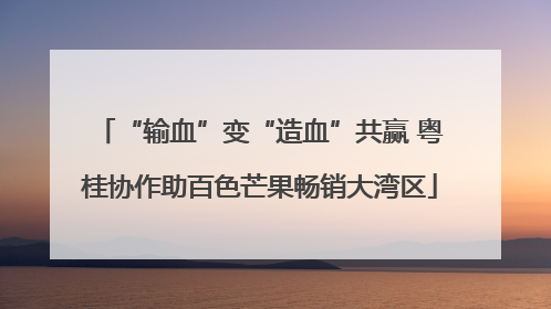 “输血”变“造血”共赢 粤桂协作助百色芒果畅销大湾区