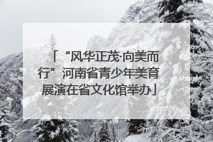 “风华正茂·向美而行”河南省青少年美育展演在省文化馆举办