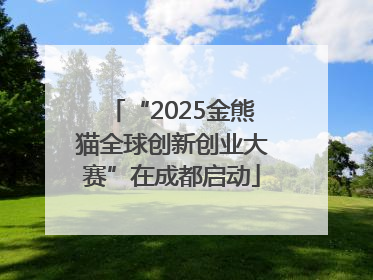 “2025金熊猫全球创新创业大赛”在成都启动