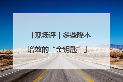 现场评｜多些降本增效的“金钥匙”
