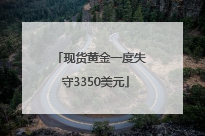 现货黄金一度失守3350美元