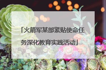 火箭军某部紧贴使命任务深化教育实践活动