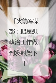 火箭军某部：把思想政治工作做到发射架下