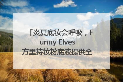 炎夏底妆会呼吸，Funny Elves方里持妆粉底液提供全肤质底妆新解法