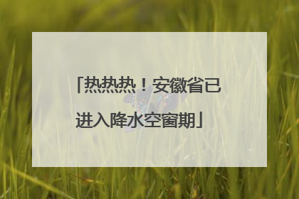 热热热！安徽省已进入降水空窗期