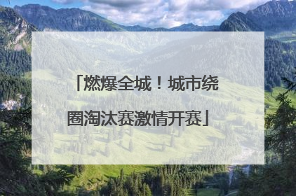 燃爆全城！城市绕圈淘汰赛激情开赛