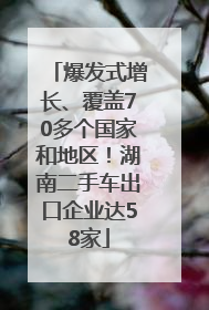 爆发式增长、覆盖70多个国家和地区！湖南二手车出口企业达58家