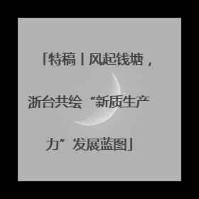 特稿丨风起钱塘，浙台共绘“新质生产力”发展蓝图