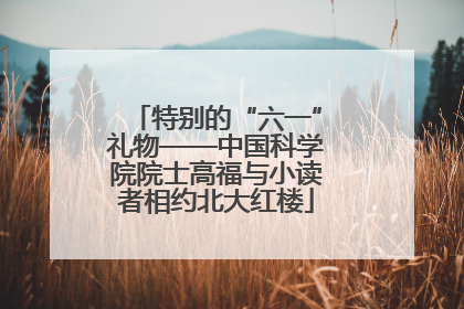 特别的“六一”礼物——中国科学院院士高福与小读者相约北大红楼