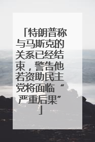 特朗普称与马斯克的关系已经结束，警告他若资助民主党将面临“严重后果”