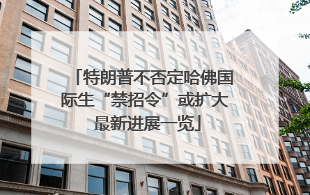 特朗普不否定哈佛国际生“禁招令”或扩大 最新进展一览