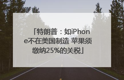 特朗普：如iPhone不在美国制造 苹果须缴纳25%的关税