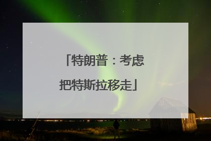 特朗普：考虑把特斯拉移走
