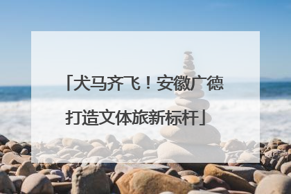 犬马齐飞！安徽广德打造文体旅新标杆