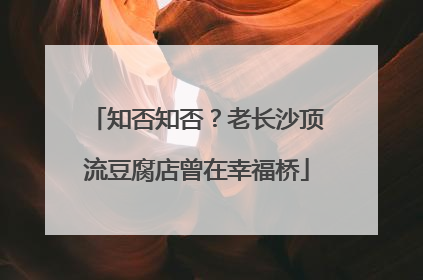 知否知否？老长沙顶流豆腐店曾在幸福桥
