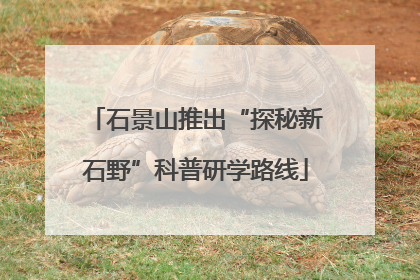 石景山推出“探秘新石野”科普研学路线