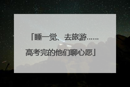 睡一觉、去旅游……高考完的他们聊心愿