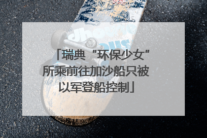 瑞典“环保少女”所乘前往加沙船只被以军登船控制