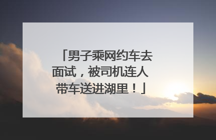 男子乘网约车去面试，被司机连人带车送进湖里！