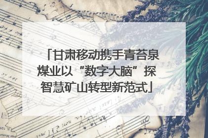 甘肃移动携手青苔泉煤业以“数字大脑”探智慧矿山转型新范式
