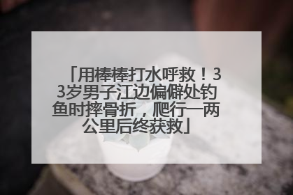 用棒棒打水呼救！33岁男子江边偏僻处钓鱼时摔骨折，爬行一两公里后终获救